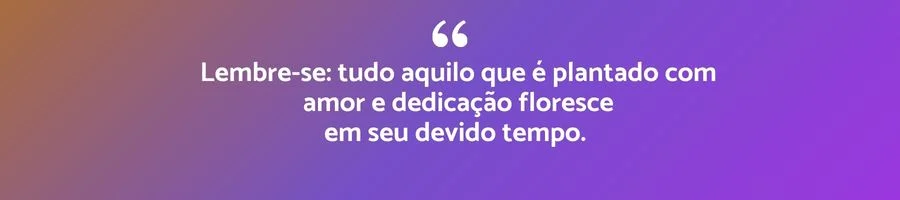 Citação inspiradora: Lembre-se, tudo aquilo que é plantado com amor e dedicação floresce em seu devido tempo.